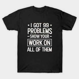 I Got 99 Problems Show Your Work on all of them T-Shirt